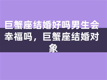 巨蟹座结婚好吗男生会幸福吗,巨蟹座结婚对象