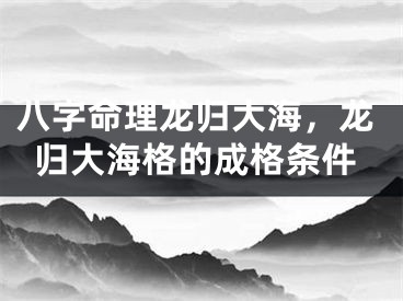 八字命理龙归大海，龙归大海格的成格条件