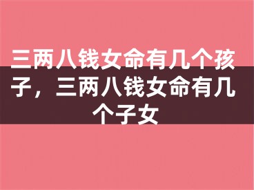 三两八钱女命有几个孩子,三两八钱女命有几个子女