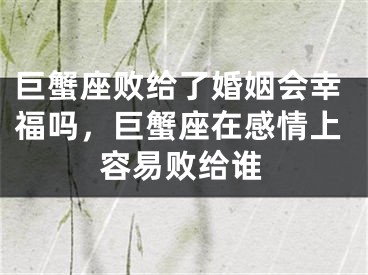 巨蟹座败给了婚姻会幸福吗,巨蟹座在感情上容易败给谁