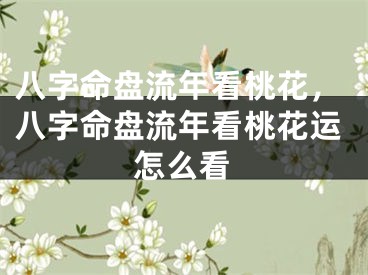 八字命盘流年看桃花,八字命盘流年看桃花运怎么看