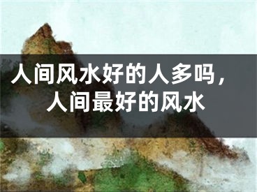 人间风水好的人多吗,人间最好的风水