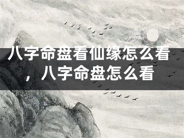 八字命盘看仙缘怎么看，八字命盘怎么看