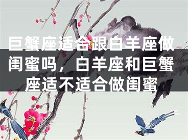 巨蟹座适合跟白羊座做闺蜜吗，白羊座和巨蟹座适不适合做闺蜜
