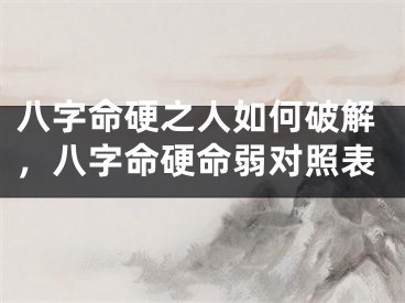 八字命硬之人如何破解,八字命硬命弱对照表