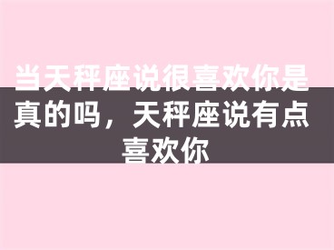 当天秤座说很喜欢你是真的吗，天秤座说有点喜欢你