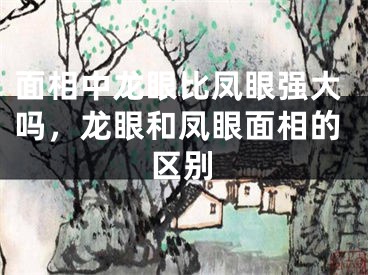 面相中龙眼比凤眼强大吗,龙眼和凤眼面相的区别