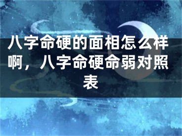 八字命硬的面相怎么样啊,八字命硬命弱对照表