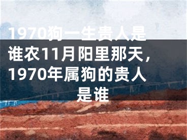 1970狗一生贵人是谁农11月阳里那天,1970年属狗的贵人是谁