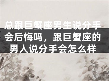 总跟巨蟹座男生说分手会后悔吗,跟巨蟹座的男人说分手会怎么样
