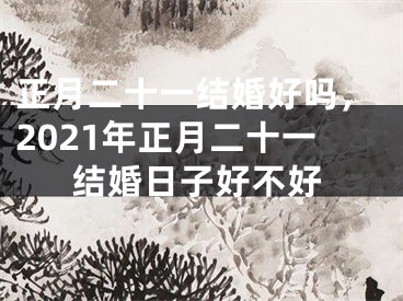 正月二十一结婚好吗,2021年正月二十一结婚日子好不好