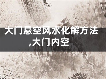 大门悬空风水化解方法,大门内空