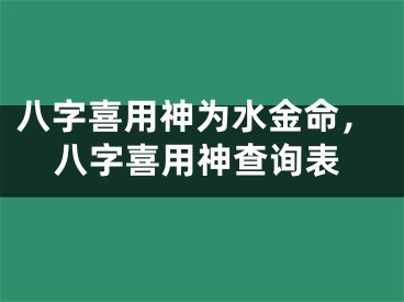 八字喜用神为水金命，八字喜用神查询表