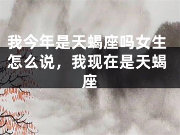 我今年是天蝎座吗女生怎么说,我现在是天蝎座