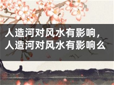 人造河对风水有影响,人造河对风水有影响么