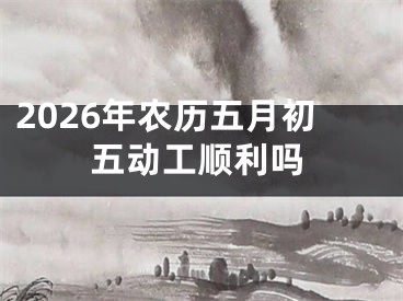 2026年农历五月初五动工顺利吗