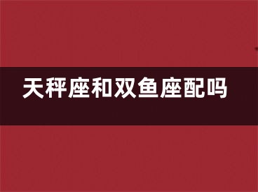 天秤座和双鱼座配吗