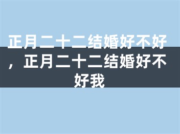 正月二十二结婚好不好,正月二十二结婚好不好我