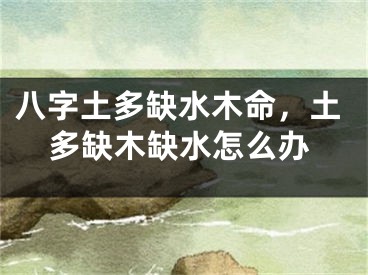 八字土多缺水木命,土多缺木缺水怎么办