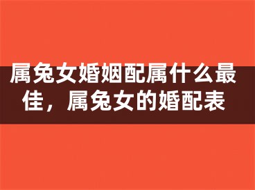 属兔女婚姻配属什么最佳,属兔女的婚配表