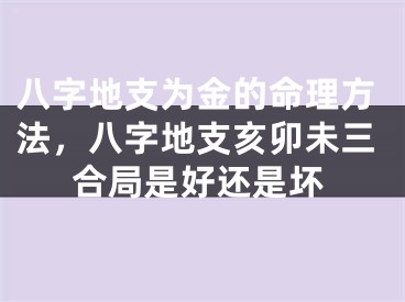 八字地支为金的命理方法,八字地支亥卯未三合局是好还是坏