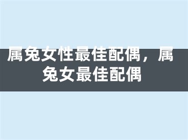 属兔女性最佳配偶，属兔女最佳配偶
