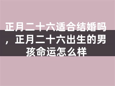 正月二十六适合结婚吗,正月二十六出生的男孩命运怎么样