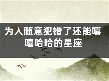 为人随意犯错了还能嘻嘻哈哈的星座