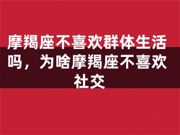 摩羯座不喜欢群体生活吗，为啥摩羯座不喜欢社交