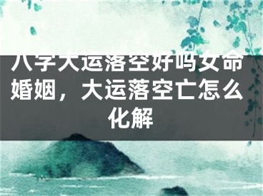 八字大运落空好吗女命婚姻,大运落空亡怎么化解