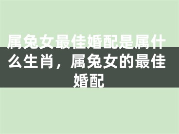 属兔女最佳婚配是属什么生肖,属兔女的最佳婚配