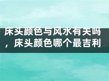 床头颜色与风水有关吗,床头颜色哪个最吉利