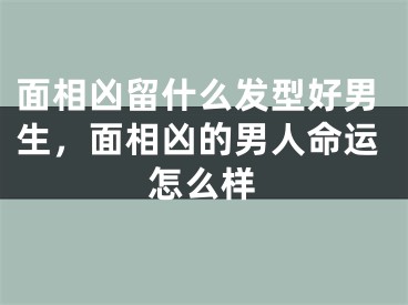 面相凶留什么发型好男生,面相凶的男人命运怎么样