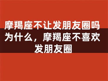 摩羯座不让发朋友圈吗为什么，摩羯座不喜欢发朋友圈