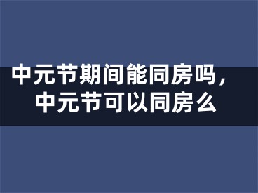 中元节期间能同房吗，中元节可以同房么