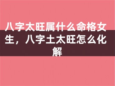 八字太旺属什么命格女生,八字土太旺怎么化解
