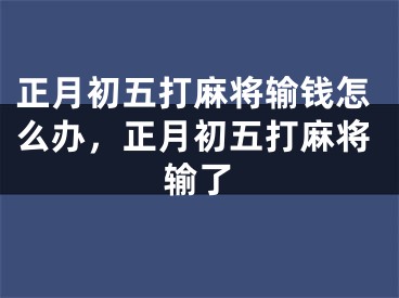 正月初五打麻将输钱怎么办,正月初五打麻将输了