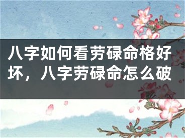 八字如何看劳碌命格好坏,八字劳碌命怎么破