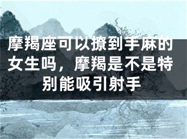 摩羯座可以撩到手麻的女生吗,摩羯是不是特别能吸引射手