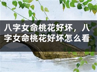八字女命桃花好坏，八字女命桃花好坏怎么看