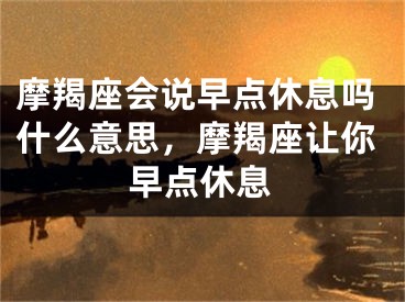 摩羯座会说早点休息吗什么意思,摩羯座让你早点休息