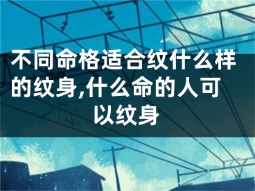 不同命格适合纹什么样的纹身,什么命的人可以纹身