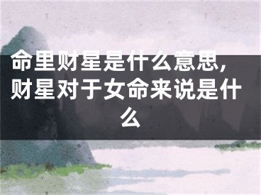 命里财星是什么意思,财星对于女命来说是什么