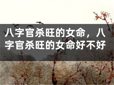 八字官杀旺的女命,八字官杀旺的女命好不好