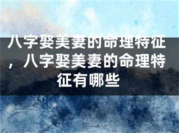 八字娶美妻的命理特征,八字娶美妻的命理特征有哪些