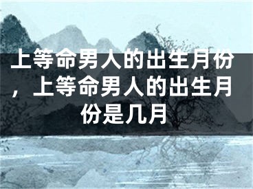上等命男人的出生月份，上等命男人的出生月份是几月