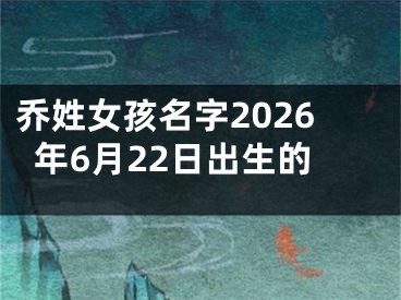 乔姓女孩名字2026年6月22日出生的