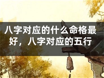 八字对应的什么命格最好,八字对应的五行