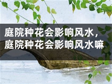 庭院种花会影响风水,庭院种花会影响风水嘛