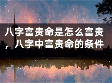 八字富贵命是怎么富贵,八字中富贵命的条件
